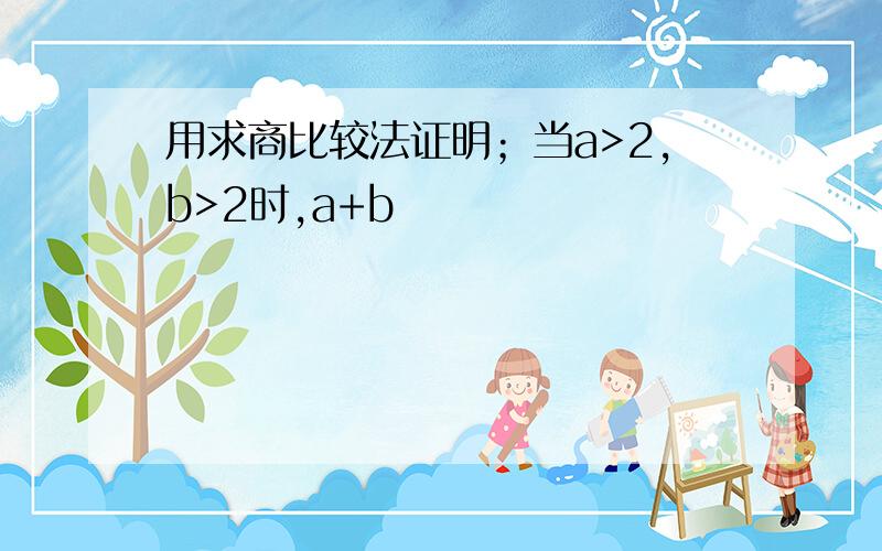 用求商比较法证明；当a>2,b>2时,a+b