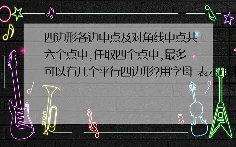 四边形各边中点及对角线中点共六个点中,任取四个点中,最多可以有几个平行四边形?用字母 表示出来..没有图.有图了