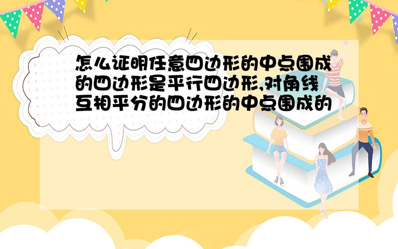 怎么证明任意四边形的中点围成的四边形是平行四边形,对角线互相平分的四边形的中点围成的