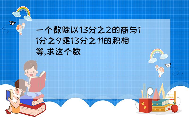 一个数除以13分之2的商与11分之9乘13分之11的积相等,求这个数