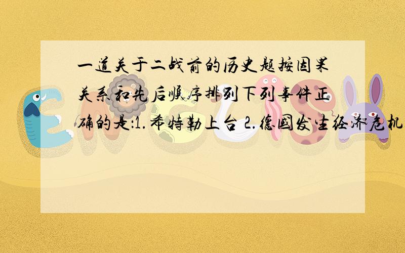 一道关于二战前的历史题按因果关系和先后顺序排列下列事件正确的是：1.希特勒上台 2.德国发生经济危机 3.国会纵火案 4.取缔除纳粹党以外所有政党答案给的是4、1、3、2,但我觉得不太对,