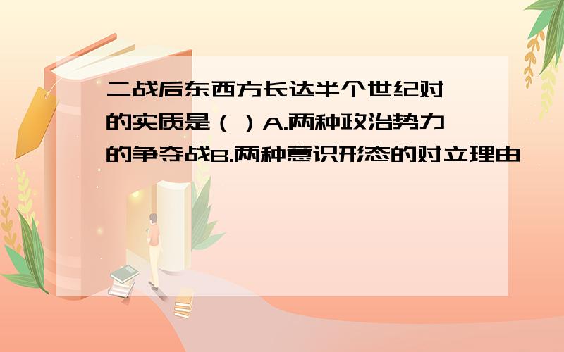 二战后东西方长达半个世纪对峙的实质是（）A.两种政治势力的争夺战B.两种意识形态的对立理由