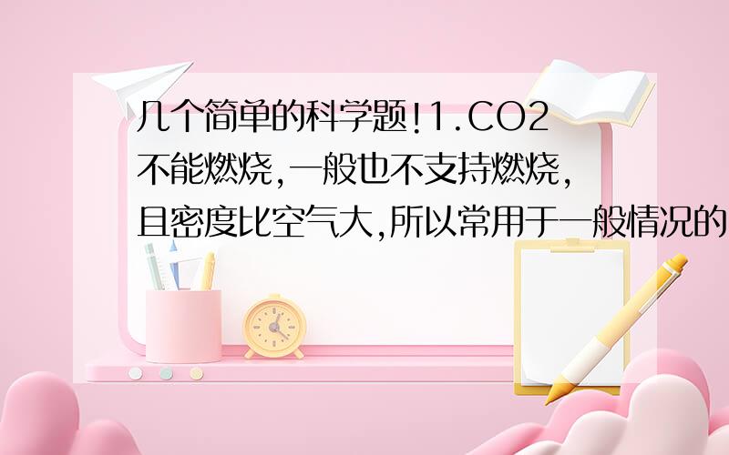 几个简单的科学题!1.CO2不能燃烧,一般也不支持燃烧,且密度比空气大,所以常用于一般情况的____________.2.氦气的密度只有空气密度的1/7,且化学性质极为稳定,所以在大型庆典活动中(如奥运会开