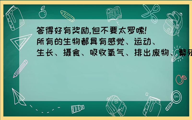 答得好有奖励,但不要太罗嗦!所有的生物都具有感觉、运动、生长、摄食、吸收氧气、排出废物、繁殖等功能,我们把这些活动都成为（ ）.