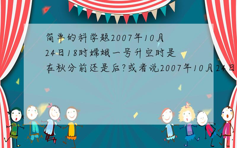 简单的科学题2007年10月24日18时嫦娥一号升空时是在秋分前还是后?或者说2007年10月24日是农历几月几?