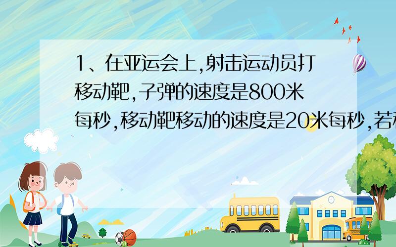 1、在亚运会上,射击运动员打移动靶,子弹的速度是800米每秒,移动靶移动的速度是20米每秒,若移动靶移动的方向垂直,运动员在距中弹点100米处,运动员在移动靶离中弹点多远是开枪,才能正好击