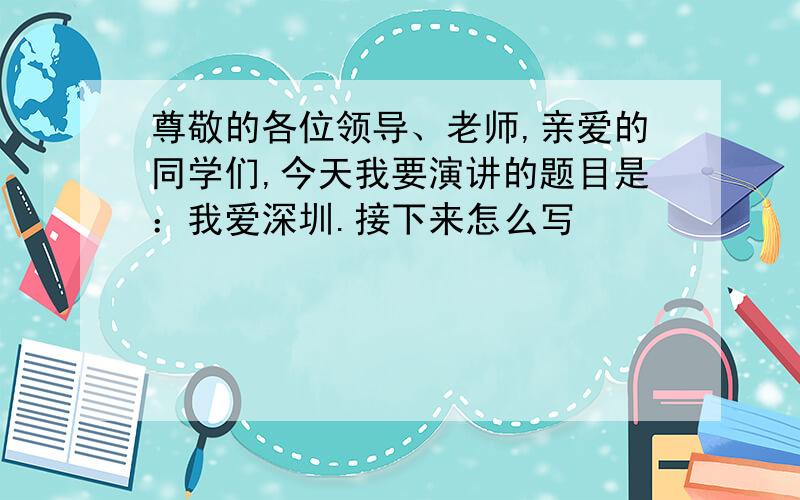 尊敬的各位领导、老师,亲爱的同学们,今天我要演讲的题目是：我爱深圳.接下来怎么写