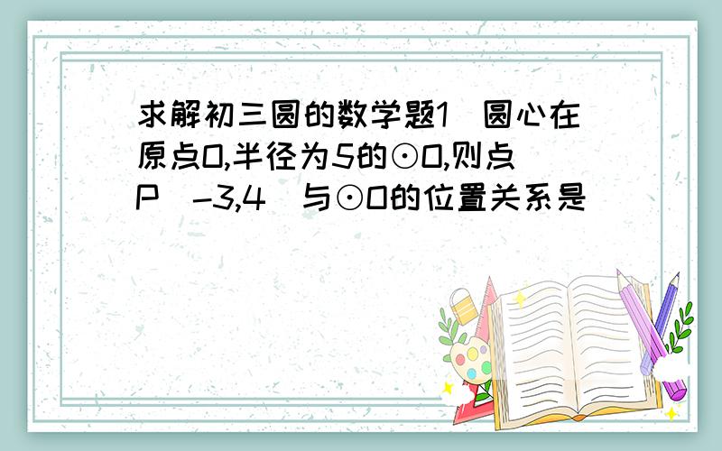 求解初三圆的数学题1．圆心在原点O,半径为5的⊙O,则点P（-3,4）与⊙O的位置关系是（      ）.A. 在⊙0上    B. 在⊙0内   C. 在⊙O外     D. 不能确定2．平面上一点P到⊙O上一点的距离最长6cm,最短