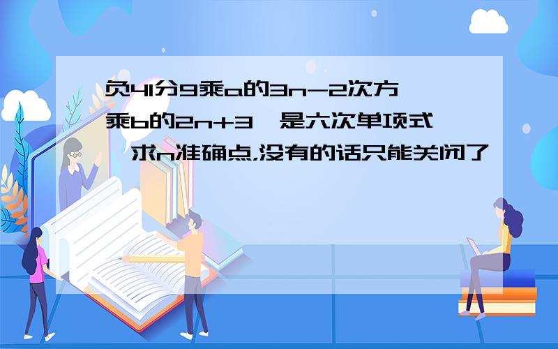 负41分9乘a的3n-2次方乘b的2n+3,是六次单项式,求n准确点，没有的话只能关闭了