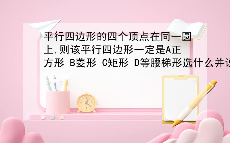 平行四边形的四个顶点在同一圆上,则该平行四边形一定是A正方形 B菱形 C矩形 D等腰梯形选什么并说明理由（不要说选D,等腰梯形不是平行四边形）但是答案是A的啊