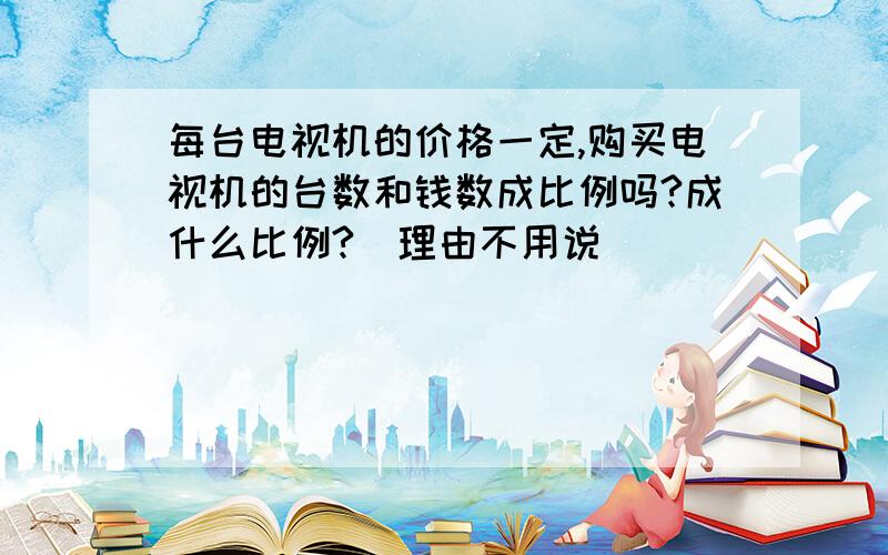 每台电视机的价格一定,购买电视机的台数和钱数成比例吗?成什么比例?（理由不用说）