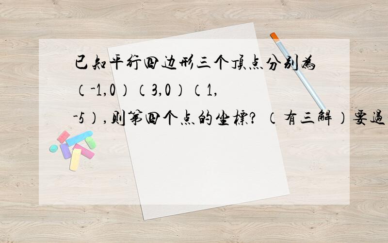 已知平行四边形三个顶点分别为（-1,0）（3,0）（1,-5）,则第四个点的坐标? （有三解）要过程!