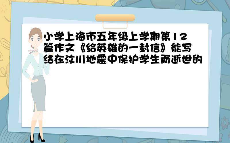 小学上海市五年级上学期第12篇作文《给英雄的一封信》能写给在汶川地震中保护学生而逝世的