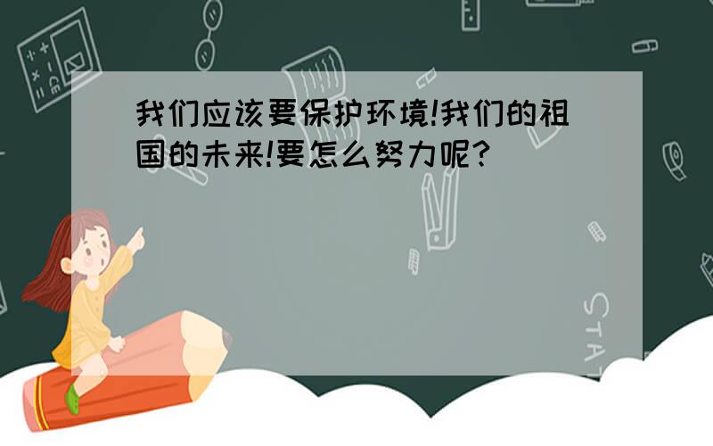 我们应该要保护环境!我们的祖国的未来!要怎么努力呢?