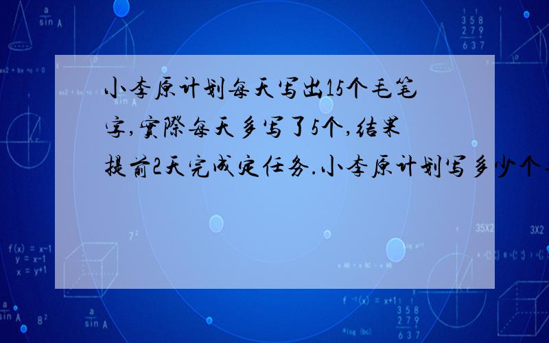 小李原计划每天写出15个毛笔字,实际每天多写了5个,结果提前2天完成定任务.小李原计划写多少个毛笔字