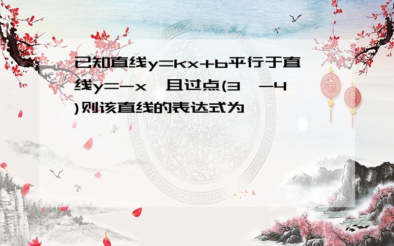 已知直线y=kx+b平行于直线y=-x,且过点(3,-4)则该直线的表达式为