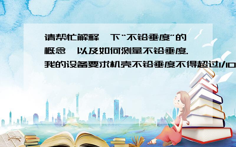 请帮忙解释一下“不铅垂度”的概念,以及如何测量不铅垂度.我的设备要求机壳不铅垂度不得超过1/1000是什么意思?