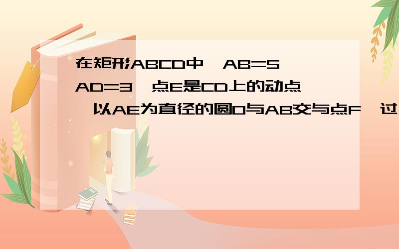 在矩形ABCD中,AB=5,AD=3,点E是CD上的动点,以AE为直径的圆O与AB交与点F,过点F作FG⊥BE于点G（1）当点E是CD中点时AD/DE的值为证明：FG是圆O的切线（2）试探究,BE能否与圆O相切,若能,求出DE长,若不能,说