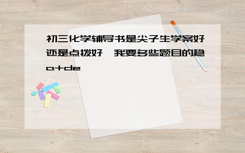 初三化学辅导书是尖子生学案好还是点拨好,我要多些题目的稳a+de