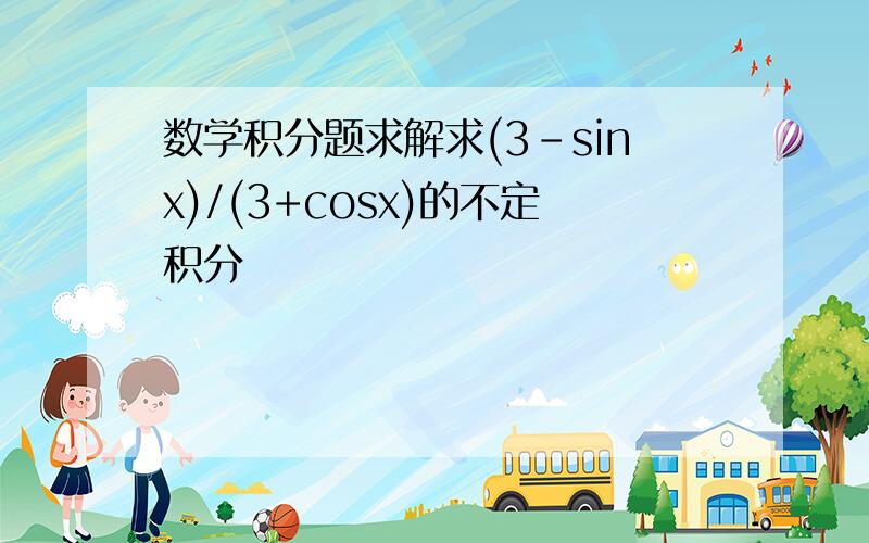 数学积分题求解求(3-sinx)/(3+cosx)的不定积分