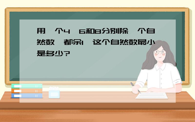 用一个4、6和8分别除一个自然数,都余1,这个自然数最小是多少?