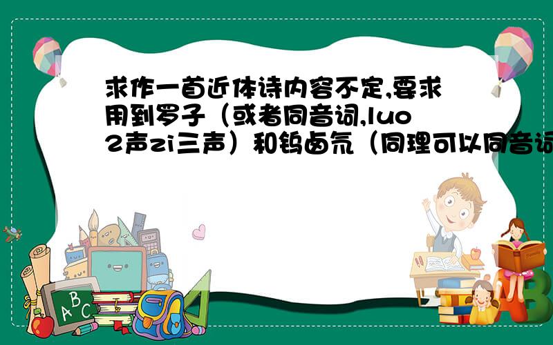 求作一首近体诗内容不定,要求用到罗子（或者同音词,luo2声zi三声）和钨卤氘（同理可以同音词）而且罗子,钨卤氘要分别连在一起,也就是说比如XX罗子XXX,然后XXXX钨卤氘格式不一定要和上面