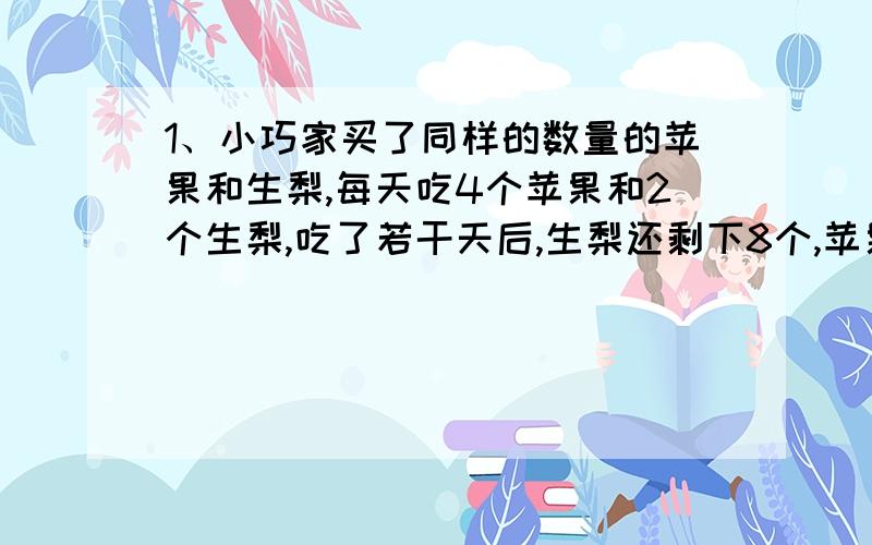 1、小巧家买了同样的数量的苹果和生梨,每天吃4个苹果和2个生梨,吃了若干天后,生梨还剩下8个,苹果正好吃完,苹果和梨原来各有多少个?2、有相同数量的漫画书和科幻书,每天借出39本漫画书