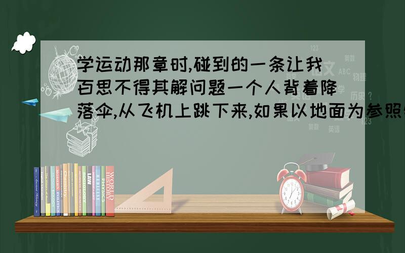 学运动那章时,碰到的一条让我百思不得其解问题一个人背着降落伞,从飞机上跳下来,如果以地面为参照物的话,飞机的位置会怎样（ ）A.上升 B.静止 C.下降 D.皆有可能请说明原因