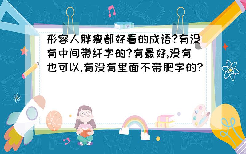 形容人胖瘦都好看的成语?有没有中间带纤字的?有最好,没有也可以,有没有里面不带肥字的?