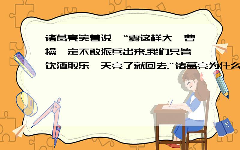 诸葛亮笑着说∶“雾这样大,曹操一定不敢派兵出来.我们只管饮酒取乐,天亮了就回去.”诸葛亮为什么要笑