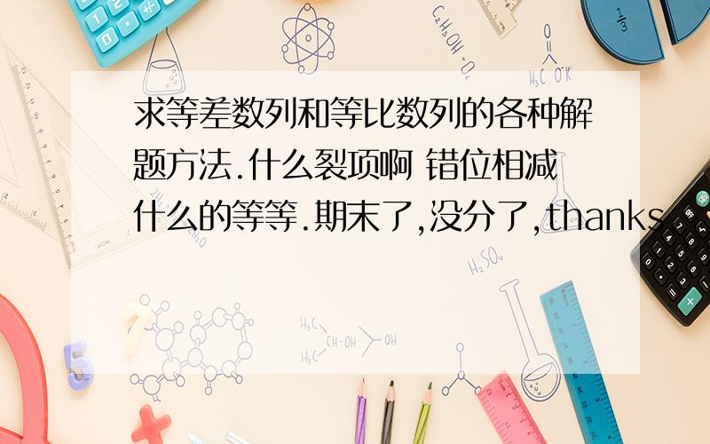 求等差数列和等比数列的各种解题方法.什么裂项啊 错位相减什么的等等.期末了,没分了,thanks.