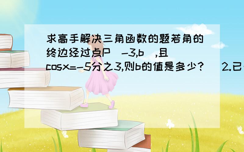 求高手解决三角函数的题若角的终边经过点P(-3,b),且cosx=-5分之3,则b的值是多少?   2.已知：函数y=- 2sin(x+3分之π)+1,当x等于多少时,y最大值等于多少.当x等于多少时,y最小值等于多      少?   3.已知