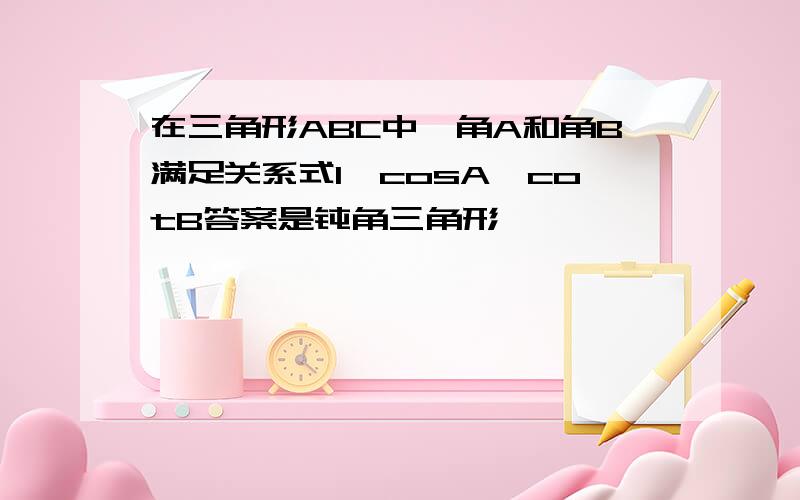 在三角形ABC中,角A和角B满足关系式1—cosA—cotB答案是钝角三角形