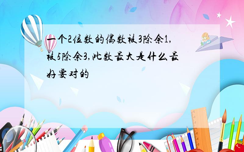 一个2位数的偶数被3除余1,被5除余3,此数最大是什么最好要对的