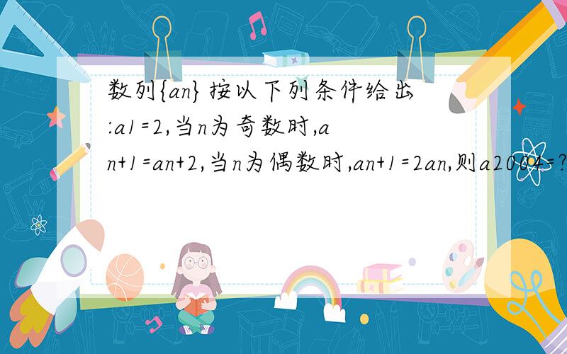 数列{an}按以下列条件给出:a1=2,当n为奇数时,an+1=an+2,当n为偶数时,an+1=2an,则a2004=?A.3·21001-2 B.3·21002?C.3·21003 -2 D.3·21002-2