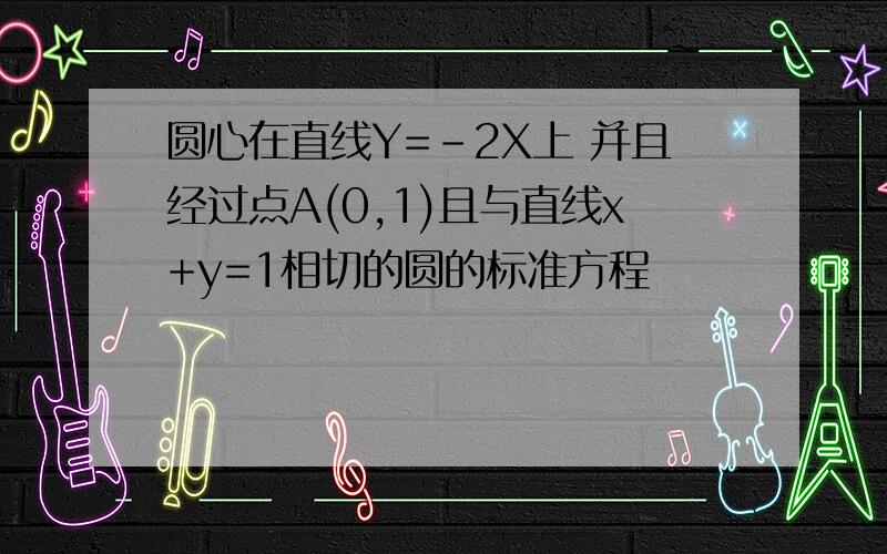 圆心在直线Y=-2X上 并且经过点A(0,1)且与直线x+y=1相切的圆的标准方程