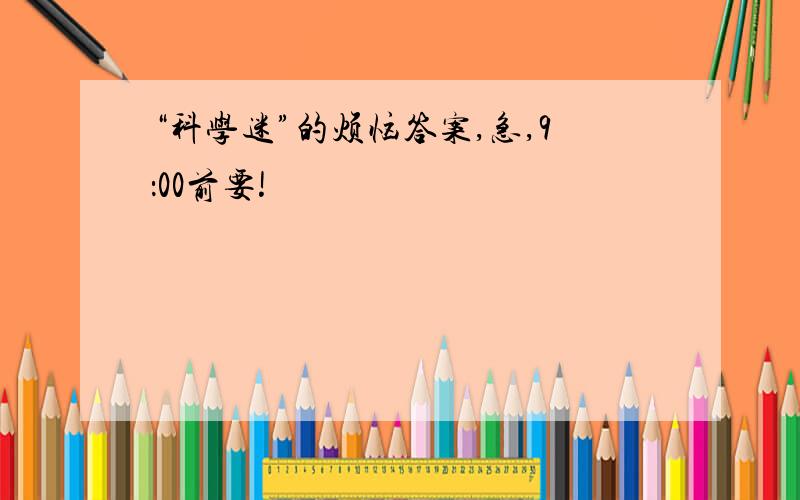 “科学迷”的烦恼答案,急,9：00前要!