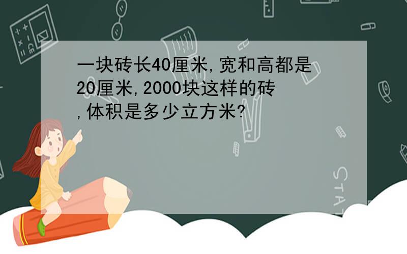 一块砖长40厘米,宽和高都是20厘米,2000块这样的砖,体积是多少立方米?