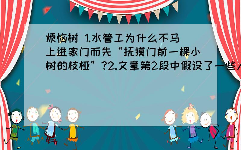 烦恼树 1.水管工为什么不马上进家门而先“抚摸门前一棵小树的枝桠”?2.文章第2段中假设了一些人的反驳,这样写有什么作用?3.水管工不把烦恼挂在树上,可能会出现哪些问题?4文中“烦恼树