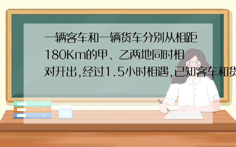 一辆客车和一辆货车分别从相距180Km的甲、乙两地同时相对开出,经过1.5小时相遇,已知客车和货车速度比是7:5,货车每个小时多少千米?