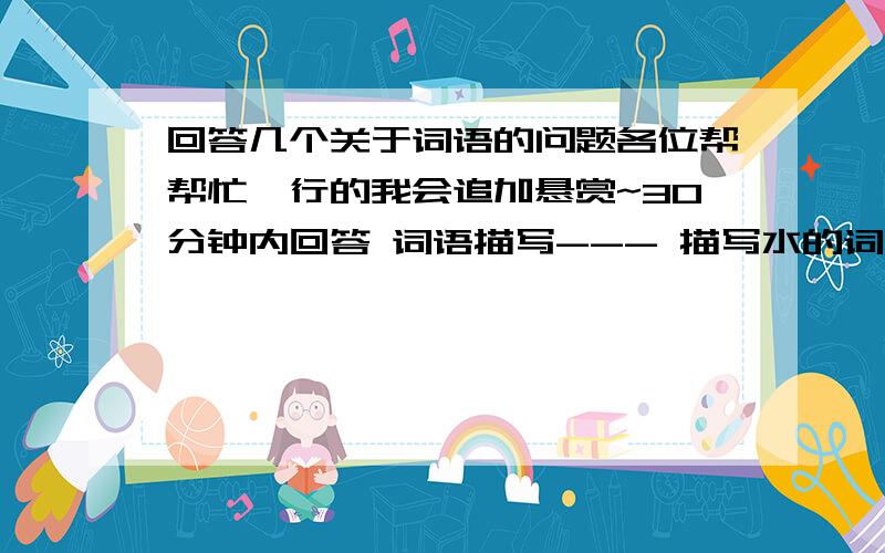 回答几个关于词语的问题各位帮帮忙,行的我会追加悬赏~30分钟内回答 词语描写--- 描写水的词语(四个以上): 描写环境优美的词语(四个以上): 描写同甘共苦的词语(四个以上): 描写动物的词语(