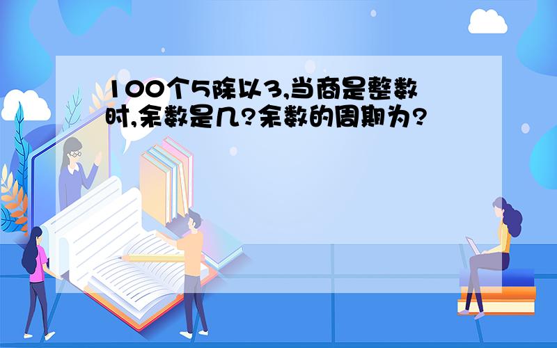 100个5除以3,当商是整数时,余数是几?余数的周期为?