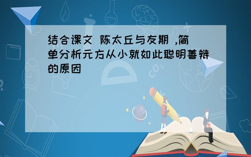 结合课文 陈太丘与友期 ,简单分析元方从小就如此聪明善辩的原因