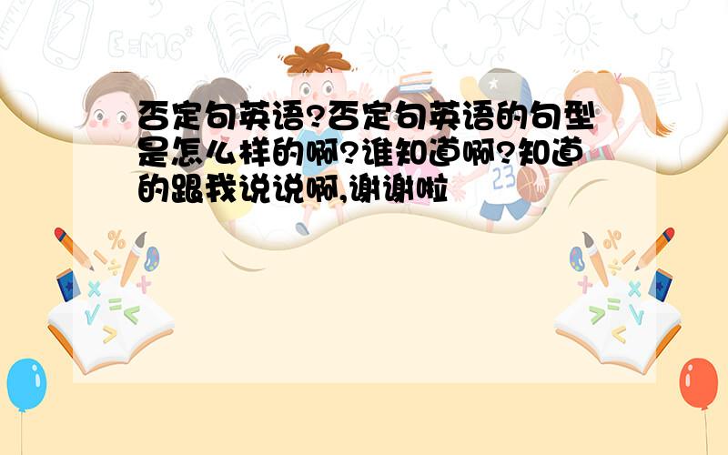 否定句英语?否定句英语的句型是怎么样的啊?谁知道啊?知道的跟我说说啊,谢谢啦