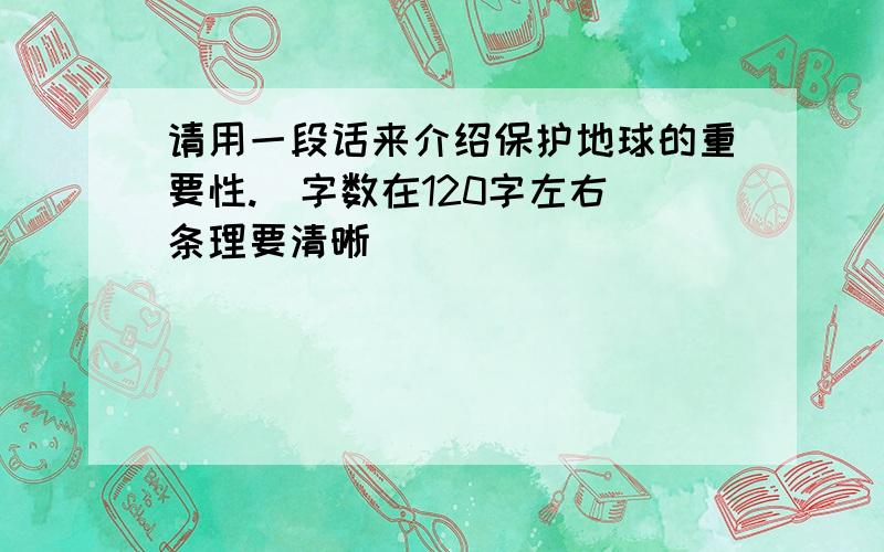 请用一段话来介绍保护地球的重要性.（字数在120字左右）条理要清晰