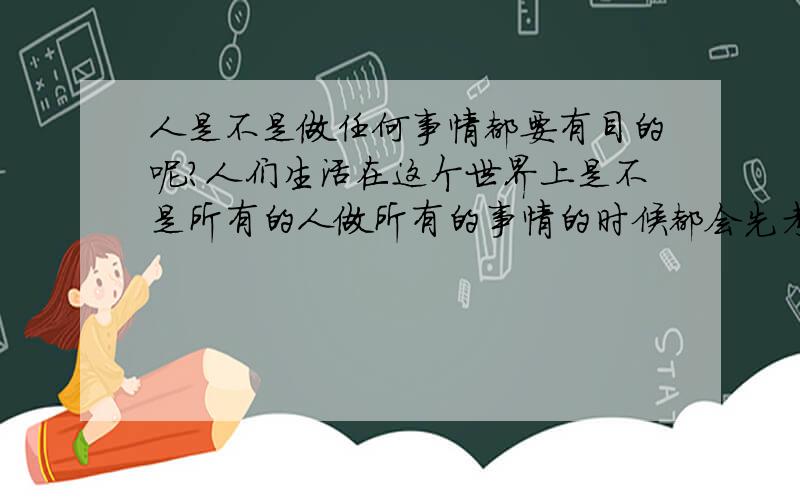 人是不是做任何事情都要有目的呢?人们生活在这个世界上是不是所有的人做所有的事情的时候都会先考虑自己的利益和目的呢?自身的利益应该放在自身的第几位呢?