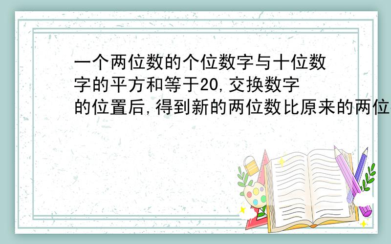 一个两位数的个位数字与十位数字的平方和等于20,交换数字的位置后,得到新的两位数比原来的两位数大18求原来的两位数