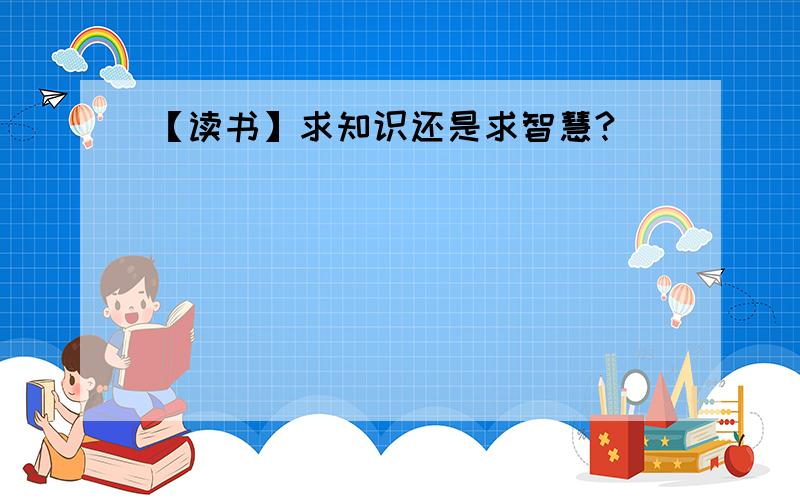 【读书】求知识还是求智慧?