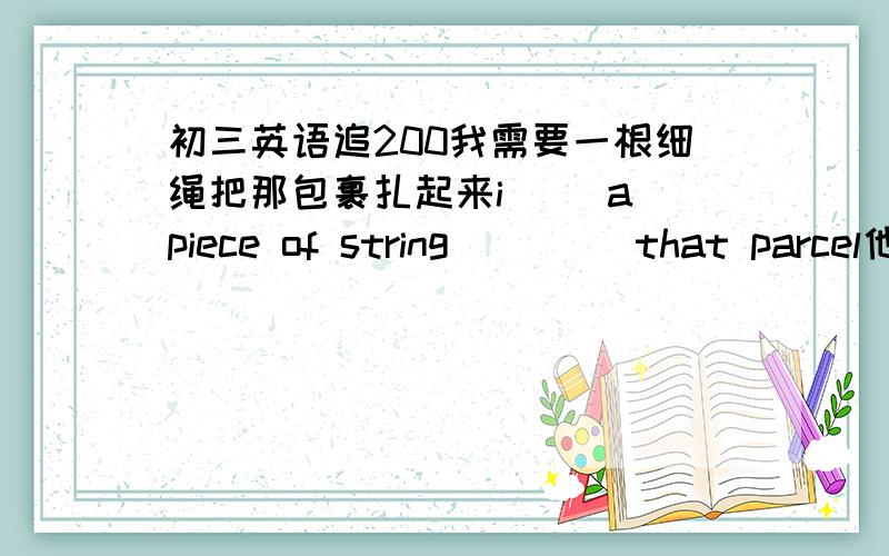 初三英语追200我需要一根细绳把那包裹扎起来i() a piece of string ()()that parcel他看起来似乎一点都没有变he seems to ()()()你们其余的人做什么呢what will()()()you do连词成句have their many bases latin language