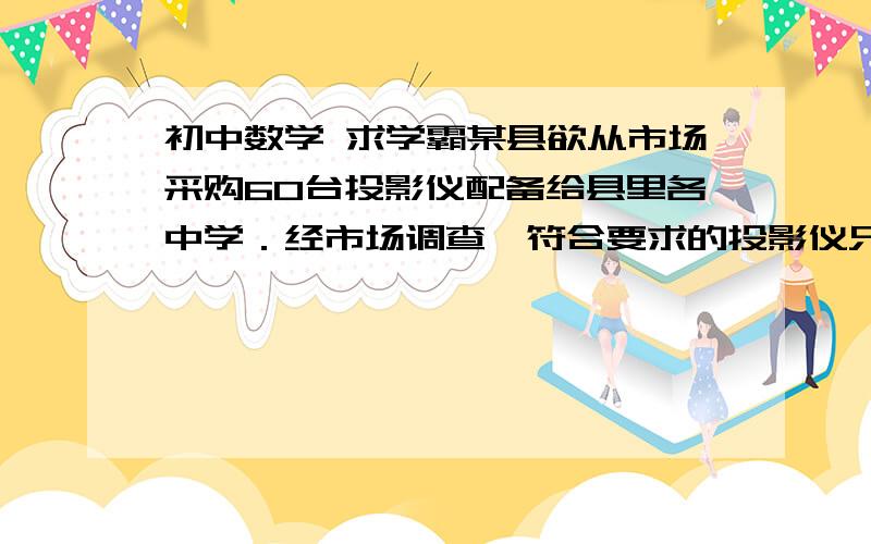 初中数学 求学霸某县欲从市场采购60台投影仪配备给县里各中学．经市场调查,符合要求的投影仪只有A、B两种型号,其中A型号投影仪比B型号投影仪每台售价贵2000元,且购买3台A型号投影仪和5